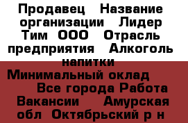 Продавец › Название организации ­ Лидер Тим, ООО › Отрасль предприятия ­ Алкоголь, напитки › Минимальный оклад ­ 12 000 - Все города Работа » Вакансии   . Амурская обл.,Октябрьский р-н